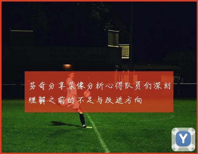 芬奇分享录像分析心得队员们深刻理解之前的不足与改进方向