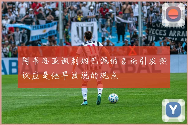 阿韦洛亚讽刺姆巴佩的言论引发热议应是他早该说的观点