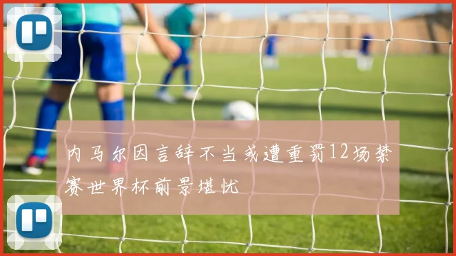 内马尔因言辞不当或遭重罚12场禁赛世界杯前景堪忧