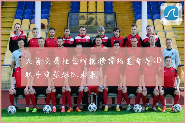 火箭交易杜兰特换穆雷约基奇与KD联手重塑球队未来