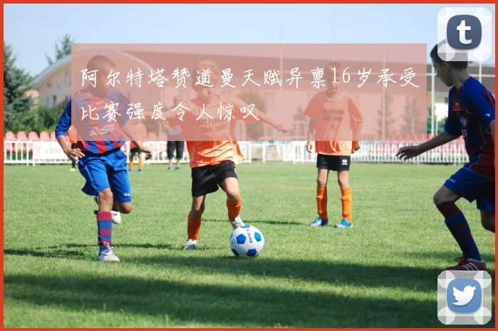 阿尔特塔赞道曼天赋异禀16岁承受比赛强度令人惊叹