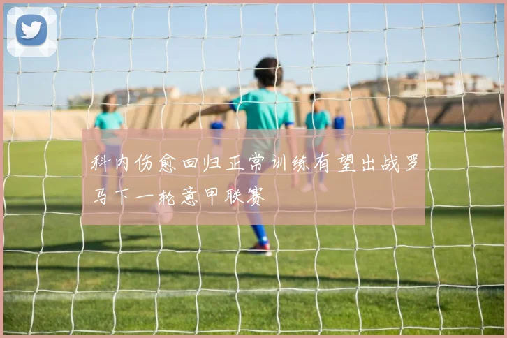 科内伤愈回归正常训练有望出战罗马下一轮意甲联赛