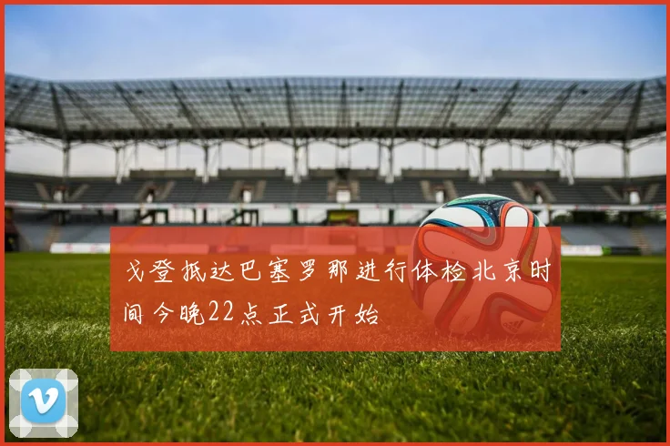 戈登抵达巴塞罗那进行体检北京时间今晚22点正式开始