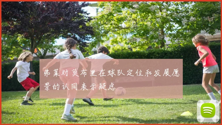 弗莱对莫布里在球队定位和发展愿景的认同表示疑虑