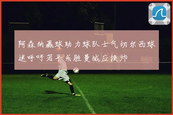 阿森纳赢球助力球队士气切尔西球迷呼吁若平或胜曼城应换帅