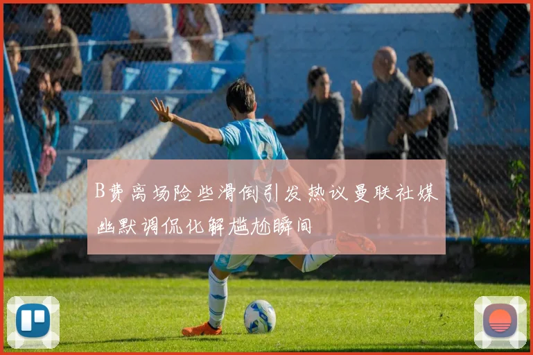 B费离场险些滑倒引发热议曼联社媒幽默调侃化解尴尬瞬间