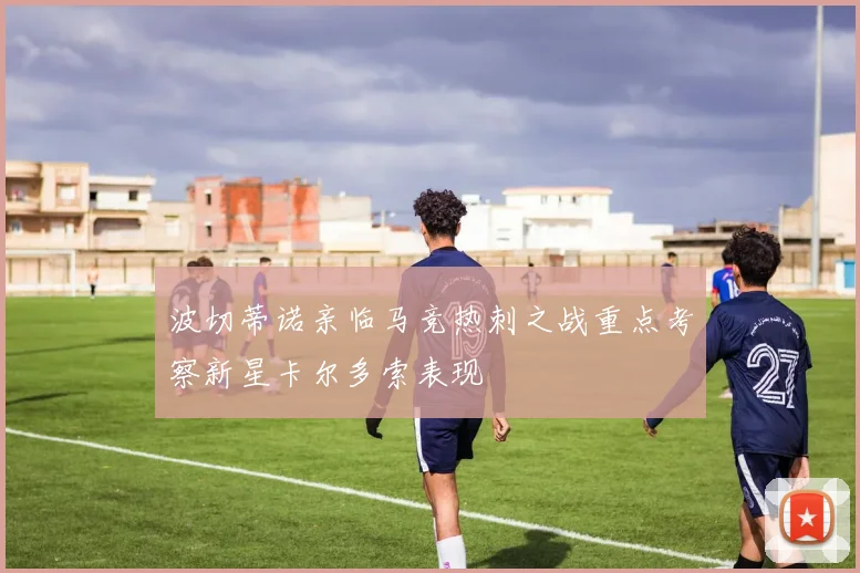 波切蒂诺亲临马竞热刺之战重点考察新星卡尔多索表现