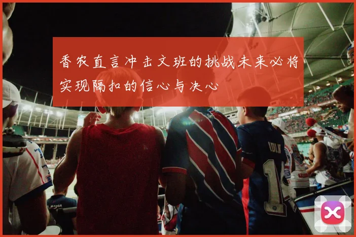 香农直言冲击文班的挑战未来必将实现隔扣的信心与决心