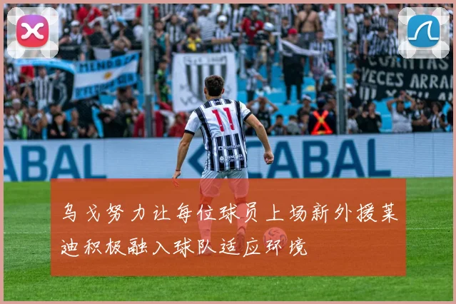 乌戈努力让每位球员上场新外援莱迪积极融入球队适应环境