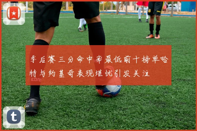 季后赛三分命中率最低前十榜单哈特与约基奇表现堪忧引发关注