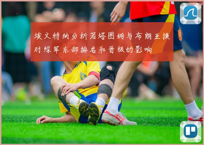 埃文特纳分析若塔图姆与布朗互换对绿军东部排名和晋级的影响