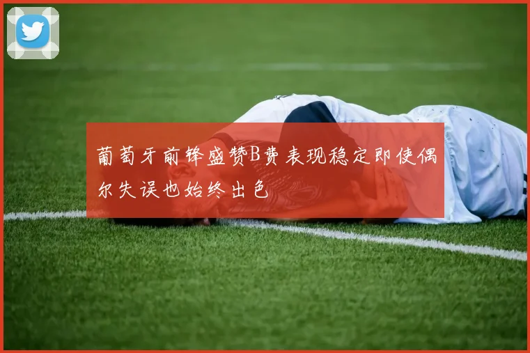 葡萄牙前锋盛赞B费表现稳定即使偶尔失误也始终出色