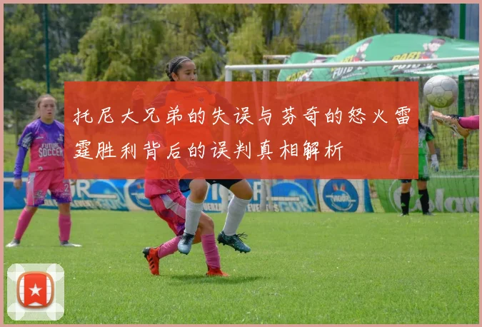 托尼大兄弟的失误与芬奇的怒火雷霆胜利背后的误判真相解析