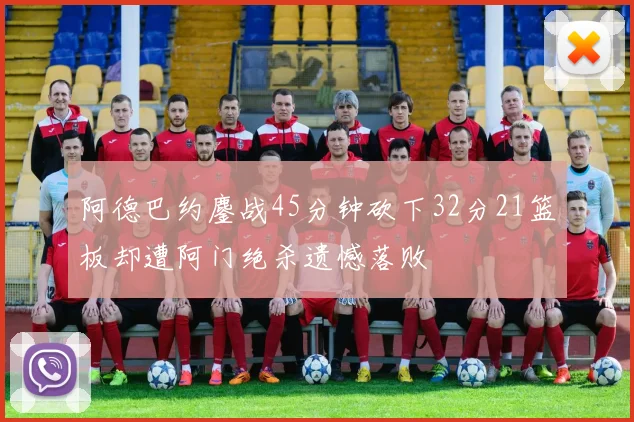 阿德巴约鏖战45分钟砍下32分21篮板却遭阿门绝杀遗憾落败