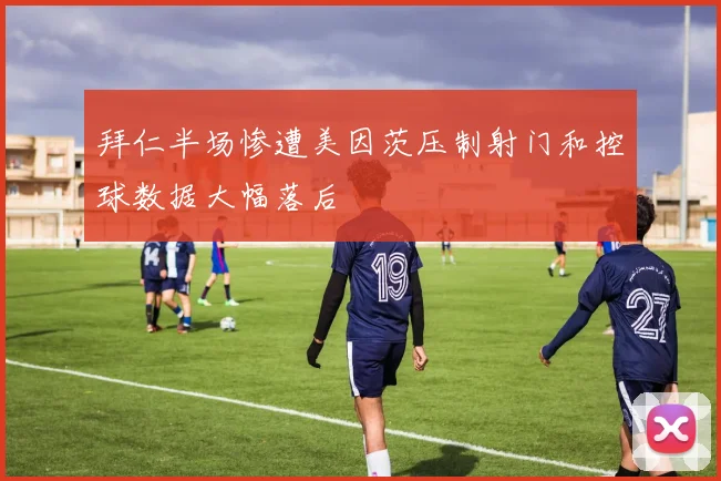 拜仁半场惨遭美因茨压制射门和控球数据大幅落后