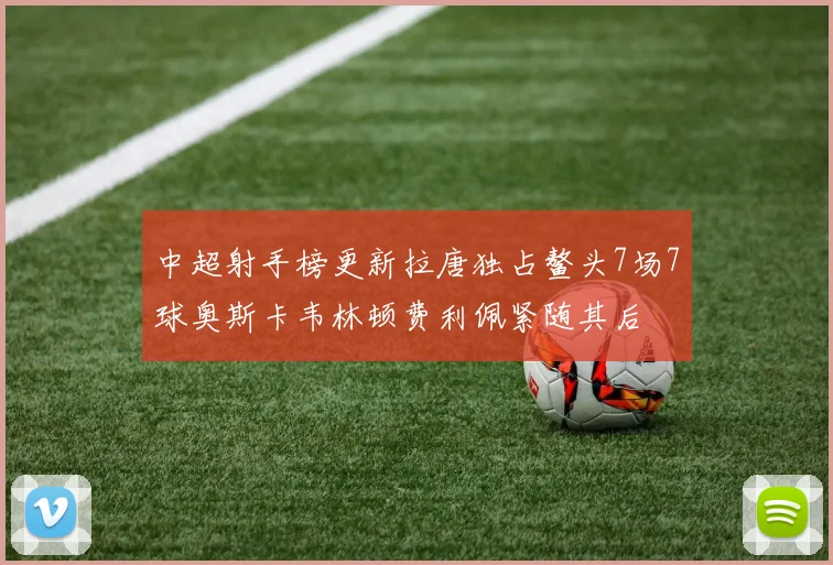 中超射手榜更新拉唐独占鳌头7场7球奥斯卡韦林顿费利佩紧随其后