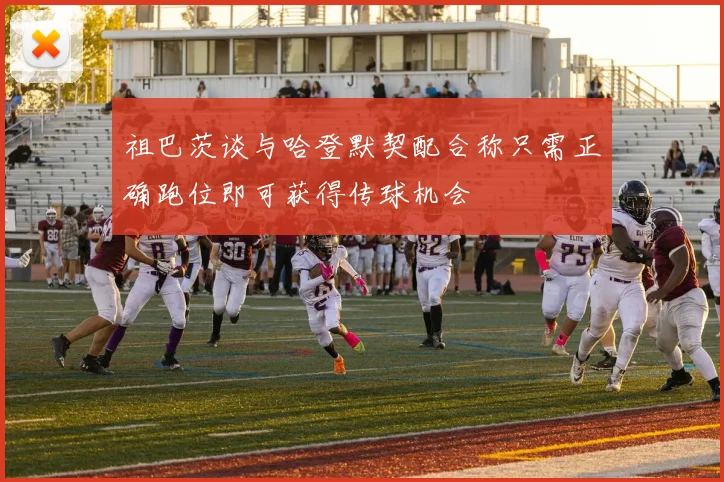 祖巴茨谈与哈登默契配合称只需正确跑位即可获得传球机会
