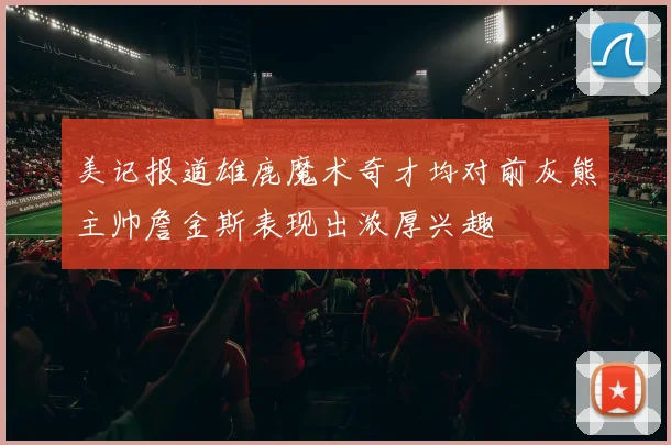 美记报道雄鹿魔术奇才均对前灰熊主帅詹金斯表现出浓厚兴趣